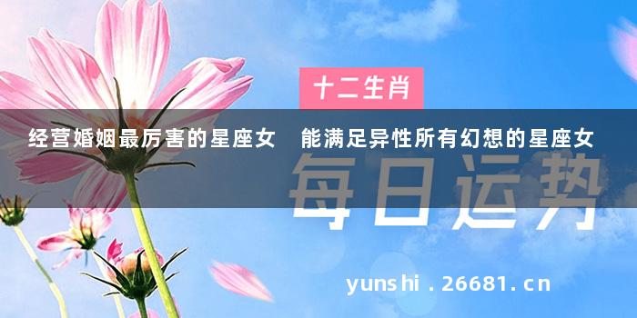 经营婚姻最厉害的星座女 能满足异性所有幻想的星座女